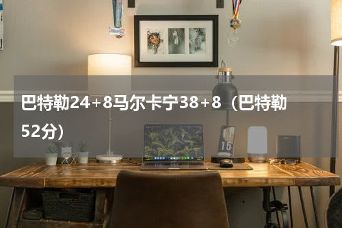 巴特勒24+8马尔卡宁38+8（巴特勒52分）