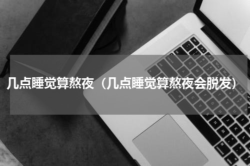 几点睡觉算熬夜（几点睡觉算熬夜会脱发）
