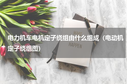电力机车电机定子绕组由什么组成（电动机定子绕组图）