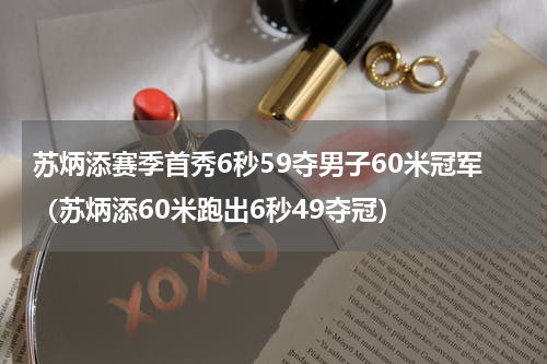 苏炳添赛季首秀6秒59夺男子60米冠军（苏炳添60米跑出6秒49夺冠）