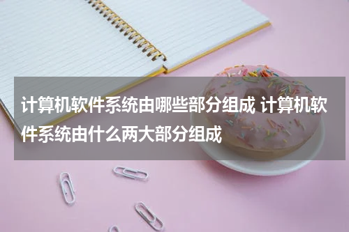 计算机软件系统由哪些部分组成 计算机软件系统由什么两大部分组成