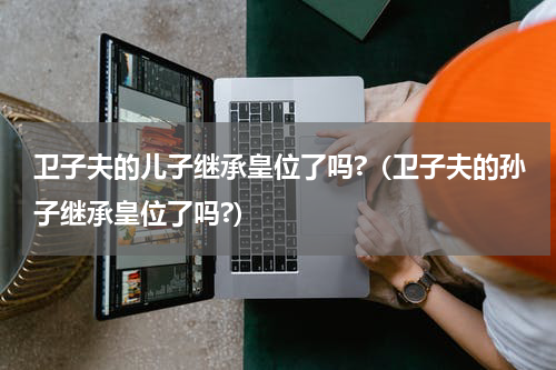 卫子夫的儿子继承皇位了吗?（卫子夫的孙子继承皇位了吗?）