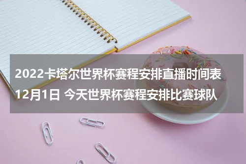 2022卡塔尔世界杯赛程安排直播时间表12月1日 今天世界杯赛程安排比赛球队