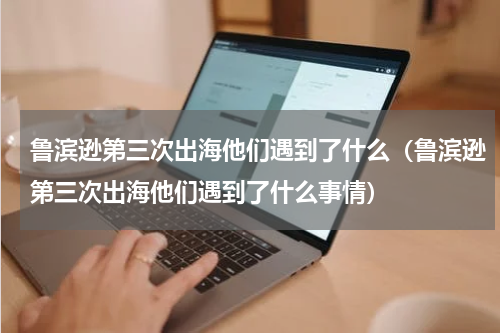 鲁滨逊第三次出海他们遇到了什么（鲁滨逊第三次出海他们遇到了什么事情）
