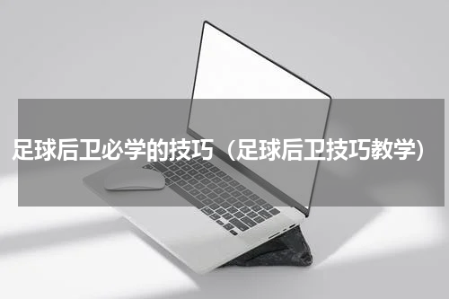 足球后卫必学的技巧（足球后卫技巧教学）