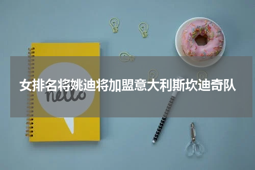 女排名将姚迪将加盟意大利斯坎迪奇队