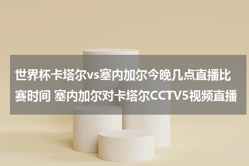世界杯卡塔尔vs塞内加尔今晚几点直播比赛时间 塞内加尔对卡塔尔CCTV5视频直播