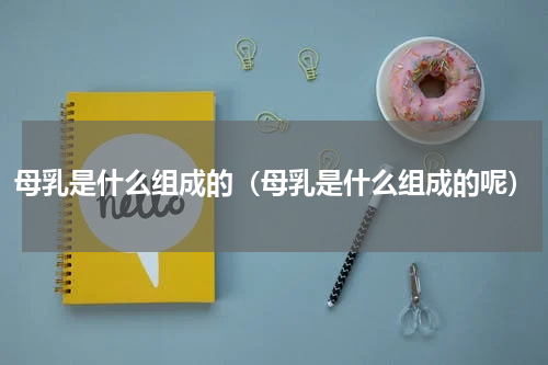 母乳是什么组成的（母乳是什么组成的呢）