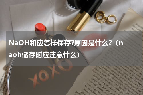 NaOH和应怎样保存?原因是什么?（naoh储存时应注意什么）