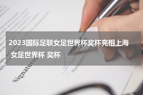 2023国际足联女足世界杯奖杯亮相上海 女足世界杯 奖杯