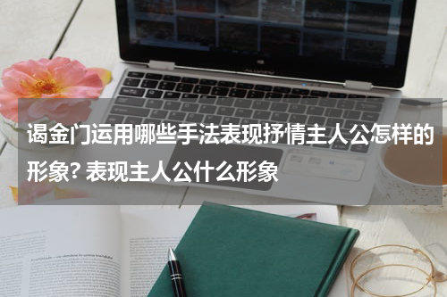 谒金门运用哪些手法表现抒情主人公怎样的形象? 表现主人公什么形象