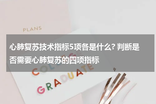 心肺复苏技术指标5项各是什么? 判断是否需要心肺复苏的四项指标