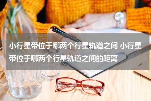 小行星带位于哪两个行星轨道之间 小行星带位于哪两个行星轨道之间的距离