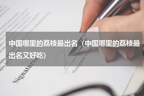 中国哪里的荔枝最出名（中国哪里的荔枝最出名又好吃）