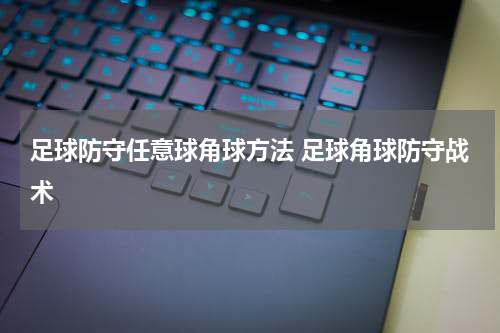 足球防守任意球角球方法 足球角球防守战术
