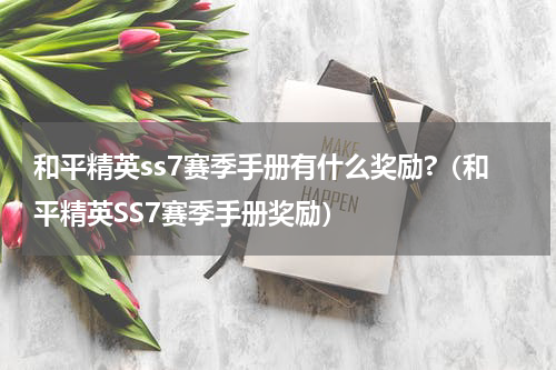 和平精英ss7赛季手册有什么奖励?（和平精英SS7赛季手册奖励）