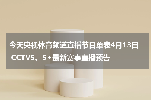 今天央视体育频道直播节目单表4月13日 CCTV5、5+最新赛事直播预告