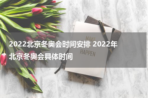 2022北京冬奥会时间安排 2022年北京冬奥会具体时间