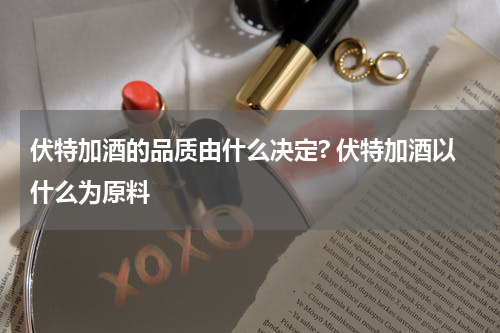 伏特加酒的品质由什么决定? 伏特加酒以什么为原料