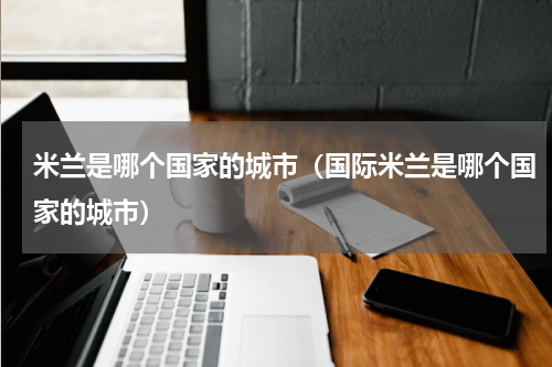 米兰是哪个国家的城市（国际米兰是哪个国家的城市）