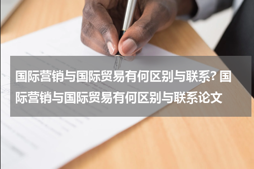国际营销与国际贸易有何区别与联系? 国际营销与国际贸易有何区别与联系论文