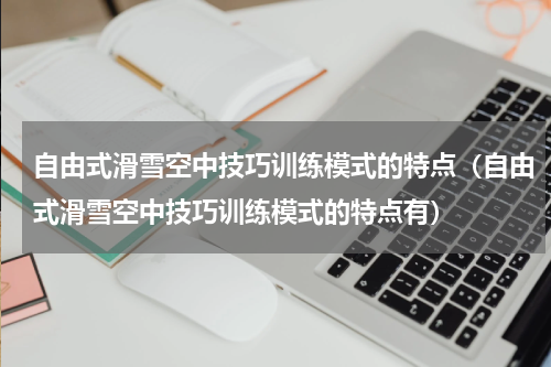 自由式滑雪空中技巧训练模式的特点（自由式滑雪空中技巧训练模式的特点有）