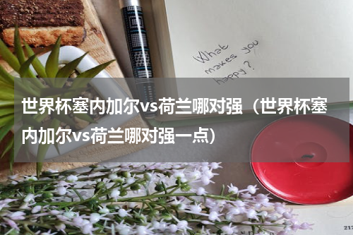 世界杯塞内加尔vs荷兰哪对强（世界杯塞内加尔vs荷兰哪对强一点）