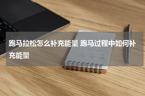 跑马拉松怎么补充能量 跑马过程中如何补充能量