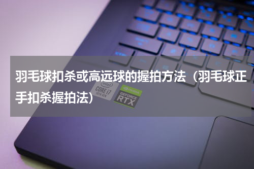 羽毛球扣杀或高远球的握拍方法（羽毛球正手扣杀握拍法）