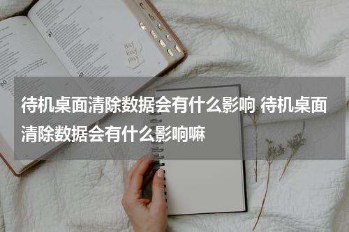 待机桌面清除数据会有什么影响 待机桌面清除数据会有什么影响嘛