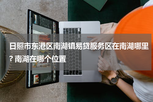日照市东港区南湖镇易贷服务区在南湖哪里? 南湖在哪个位置