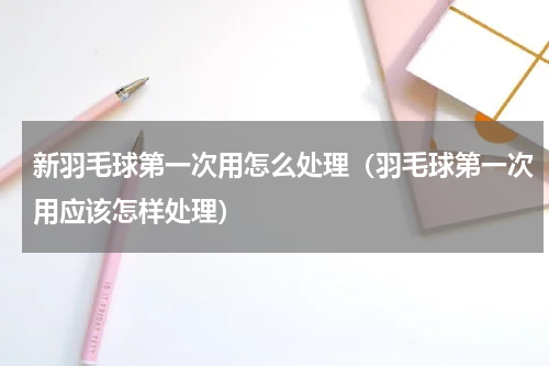 新羽毛球第一次用怎么处理（羽毛球第一次用应该怎样处理）