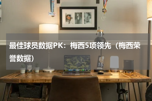 最佳球员数据PK：梅西5项领先（梅西荣誉数据）