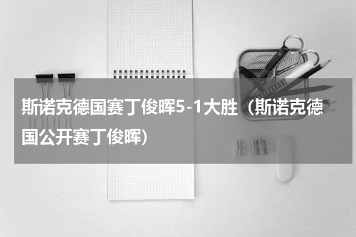 斯诺克德国赛丁俊晖5-1大胜（斯诺克德国公开赛丁俊晖）
