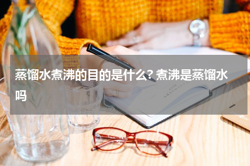 蒸馏水煮沸的目的是什么? 煮沸是蒸馏水吗