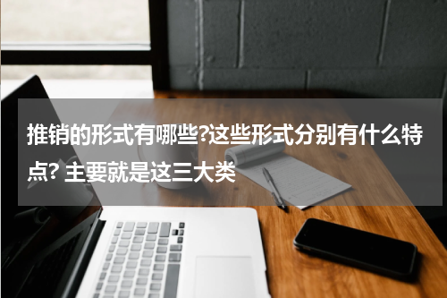 推销的形式有哪些?这些形式分别有什么特点? 主要就是这三大类