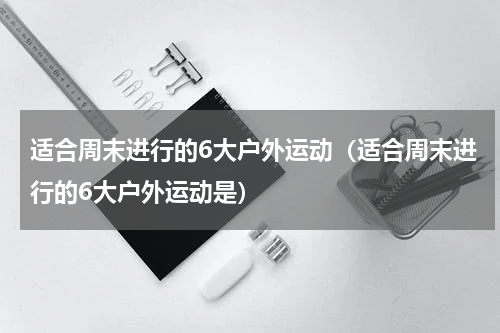 适合周末进行的6大户外运动（适合周末进行的6大户外运动是）