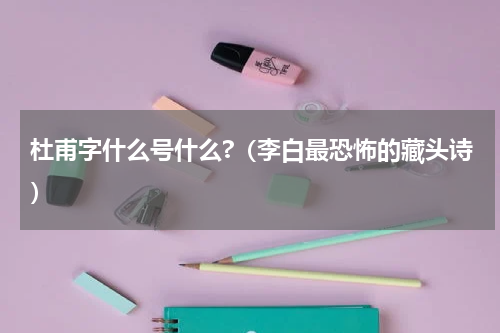 杜甫字什么号什么?（李白最恐怖的藏头诗）