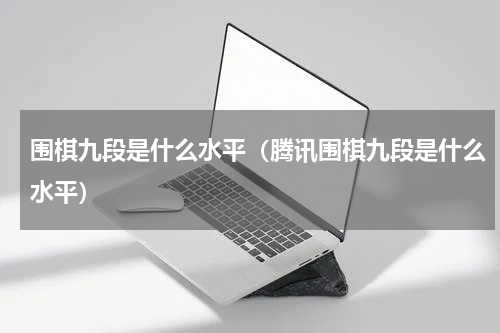 围棋九段是什么水平（腾讯围棋九段是什么水平）
