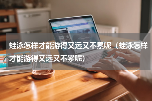 蛙泳怎样才能游得又远又不累呢（蛙泳怎样才能游得又远又不累呢）