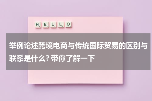 举例论述跨境电商与传统国际贸易的区别与联系是什么? 带你了解一下