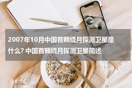 2007年10月中国首颗绕月探测卫星是什么? 中国首颗绕月探测卫星简述