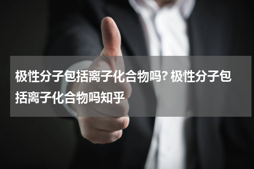 极性分子包括离子化合物吗? 极性分子包括离子化合物吗知乎