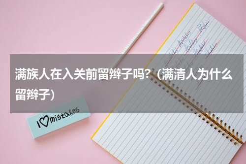 满族人在入关前留辫子吗?（满清人为什么留辫子）