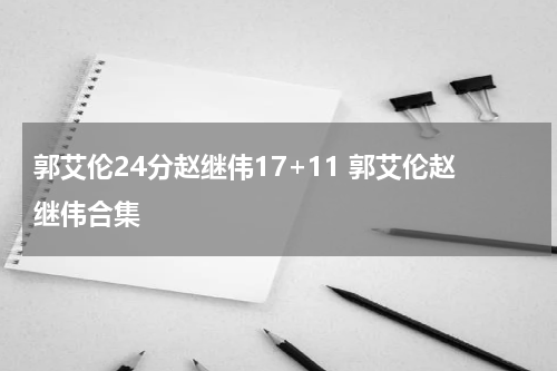郭艾伦24分赵继伟17+11 郭艾伦赵继伟合集