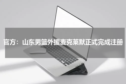 官方：山东男篮外援麦克莱默正式完成注册