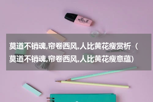 莫道不销魂,帘卷西风,人比黄花瘦赏析（莫道不销魂,帘卷西风,人比黄花瘦意蕴）