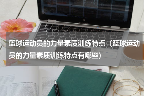 篮球运动员的力量素质训练特点（篮球运动员的力量素质训练特点有哪些）