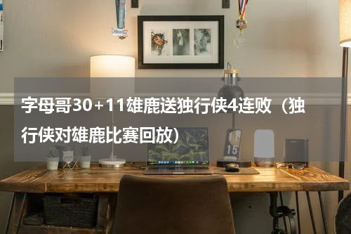 字母哥30+11雄鹿送独行侠4连败（独行侠对雄鹿比赛回放）