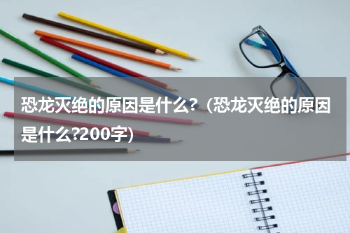 恐龙灭绝的原因是什么?（恐龙灭绝的原因是什么?200字）
